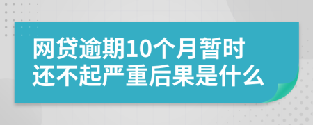 网贷逾期10个月暂时还不起严重后果是什么