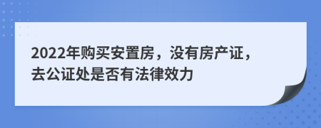 2022年购买安置房，没有房产证，去公证处是否有法律效力