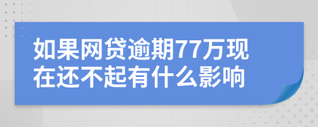 如果网贷逾期77万现在还不起有什么影响