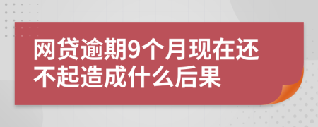 网贷逾期9个月现在还不起造成什么后果