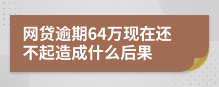 网贷逾期64万现在还不起造成什么后果