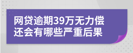 网贷逾期39万无力偿还会有哪些严重后果