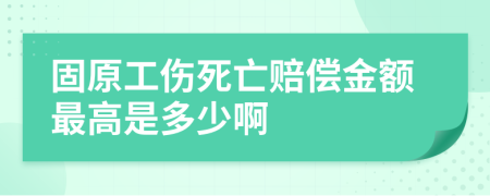 固原工伤死亡赔偿金额最高是多少啊