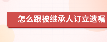 怎么跟被继承人订立遗嘱