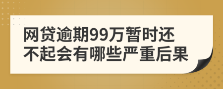 网贷逾期99万暂时还不起会有哪些严重后果