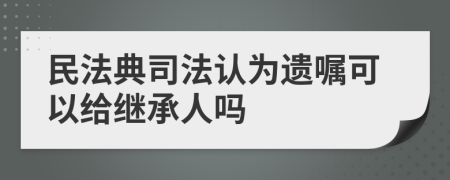 民法典司法认为遗嘱可以给继承人吗