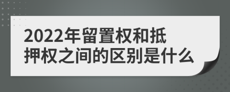 2022年留置权和抵押权之间的区别是什么