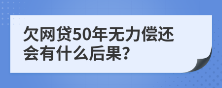 欠网贷50年无力偿还会有什么后果？