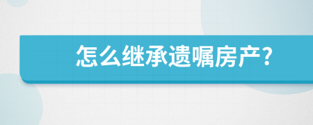 怎么继承遗嘱房产?