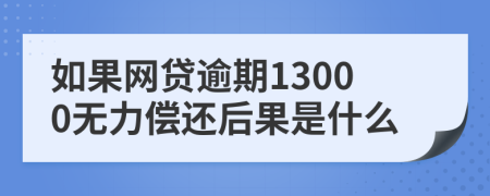 如果网贷逾期13000无力偿还后果是什么