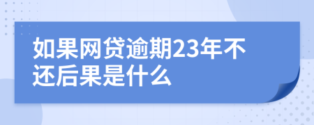 如果网贷逾期23年不还后果是什么