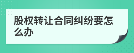 股权转让合同纠纷要怎么办