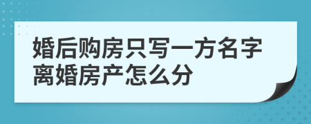 婚后购房只写一方名字离婚房产怎么分