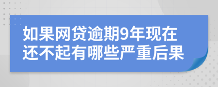 如果网贷逾期9年现在还不起有哪些严重后果