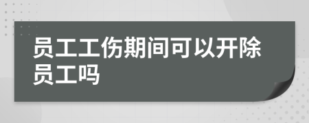 员工工伤期间可以开除员工吗