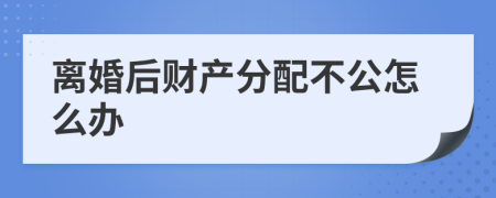 离婚后财产分配不公怎么办