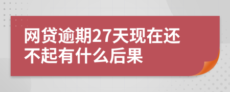 网贷逾期27天现在还不起有什么后果