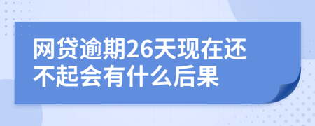 网贷逾期26天现在还不起会有什么后果