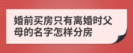 婚前买房只有离婚时父母的名字怎样分房