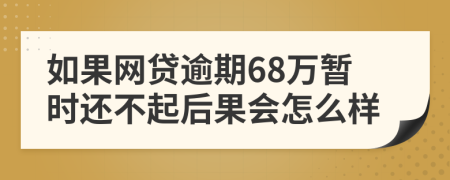 如果网贷逾期68万暂时还不起后果会怎么样