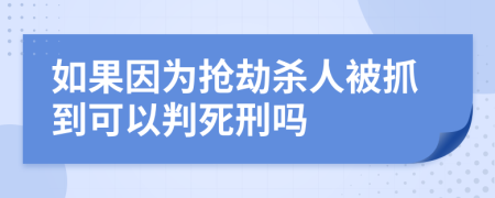 如果因为抢劫杀人被抓到可以判死刑吗