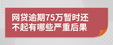 网贷逾期75万暂时还不起有哪些严重后果