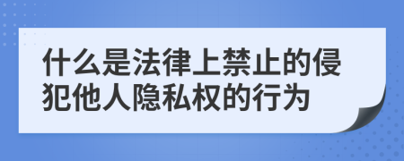 什么是法律上禁止的侵犯他人隐私权的行为