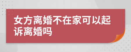 女方离婚不在家可以起诉离婚吗