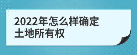 2022年怎么样确定土地所有权