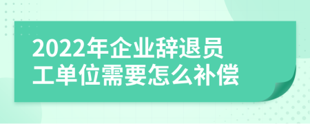 2022年企业辞退员工单位需要怎么补偿