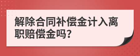 解除合同补偿金计入离职赔偿金吗？