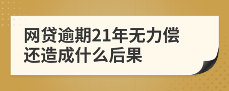 网贷逾期21年无力偿还造成什么后果