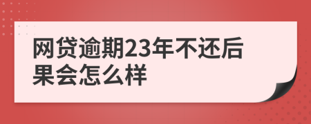 网贷逾期23年不还后果会怎么样