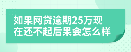 如果网贷逾期25万现在还不起后果会怎么样