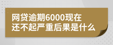 网贷逾期6000现在还不起严重后果是什么