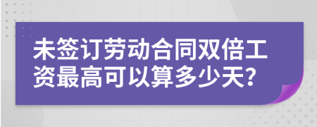 未签订劳动合同双倍工资最高可以算多少天？