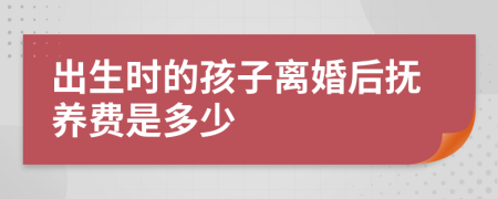 出生时的孩子离婚后抚养费是多少