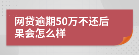 网贷逾期50万不还后果会怎么样