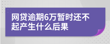 网贷逾期6万暂时还不起产生什么后果