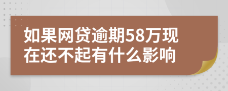 如果网贷逾期58万现在还不起有什么影响
