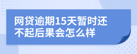 网贷逾期15天暂时还不起后果会怎么样