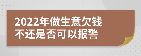 2022年做生意欠钱不还是否可以报警