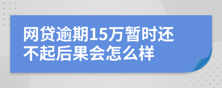 网贷逾期15万暂时还不起后果会怎么样
