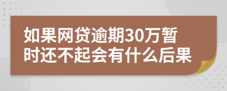 如果网贷逾期30万暂时还不起会有什么后果
