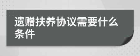 遗赠扶养协议需要什么条件