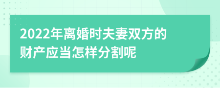 2022年离婚时夫妻双方的财产应当怎样分割呢