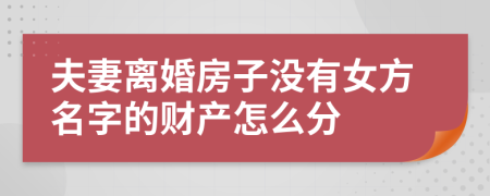 夫妻离婚房子没有女方名字的财产怎么分