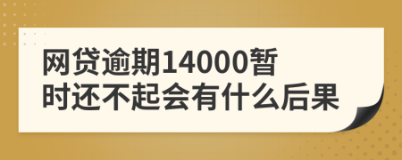 网贷逾期14000暂时还不起会有什么后果