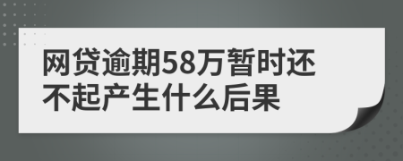 网贷逾期58万暂时还不起产生什么后果