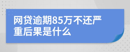 网贷逾期85万不还严重后果是什么